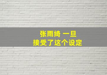 张雨绮 一旦接受了这个设定